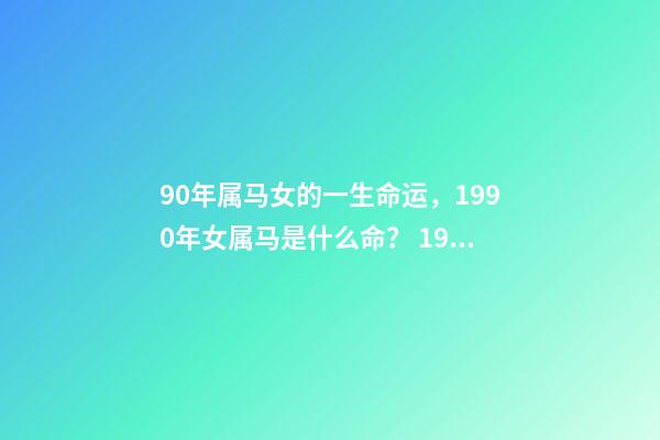 90年属马女的一生命运，1990年女属马是什么命？ 1990年属马女一生命运 1990年属马女人的命运怎么样